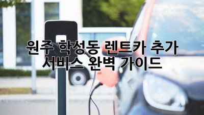 원주 학성동 렌트카: 추가 서비스 완벽 가이드