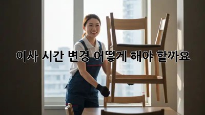 이사 시간 변경, 어떻게 해야 할까요?